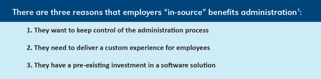 Three reasons employers do not outsource benefits administration: 

1. They want to keep control of the administration process

2. They need to deliver a custom experience for employees

3. They have a pre-existing investment in a software solution